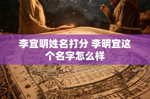 李宜明姓名打分 李明宜这个名字怎么样