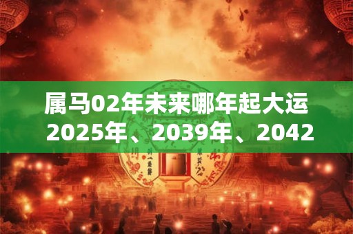 属马02年未来哪年起大运 2025年、2039年、2042年