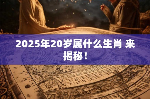 2025年20岁属什么生肖 来揭秘！