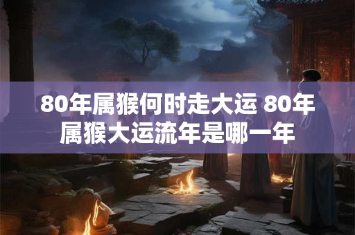 80年属猴何时走大运 80年属猴大运流年是哪一年