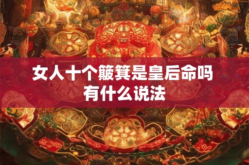 女人十个簸箕是皇后命吗 有什么说法 女人十个簸箕是皇后命吗 有什么说法