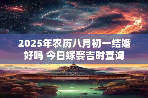 2025年农历八月初一结婚好吗 今日嫁娶吉时查询 2025年农历八月初一结婚好吗 今日嫁娶吉时查询