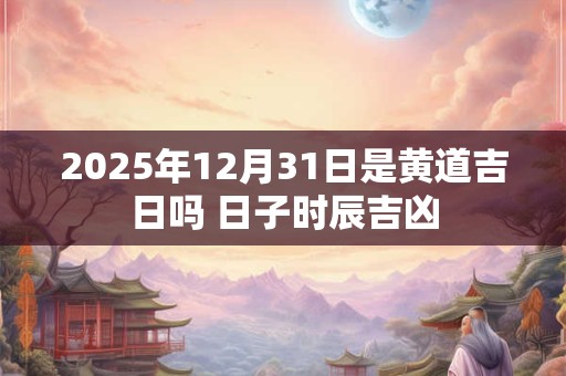 2025年12月31日是黄道吉日吗 日子时辰吉凶 2025年12月31日是黄道吉日吗 日子时辰吉凶