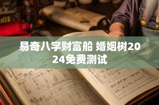 易奇八字财富船 婚姻树2024免费测试