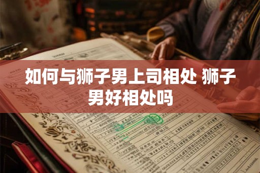 详细阅读:如何与狮子男上司相处 狮子男好相处吗 如何与狮子男上司相处 狮子男好相处吗