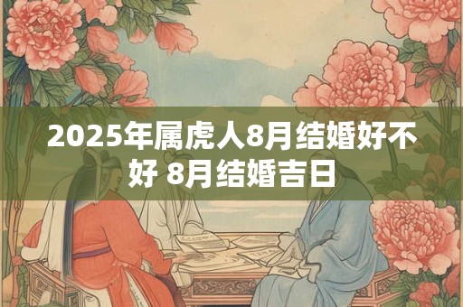 2025年属虎人8月结婚好不好 8月结婚吉日