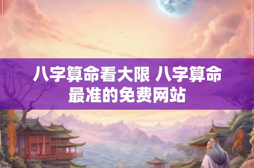 八字算命看大限 八字算命最准的免费网站
