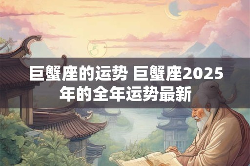 巨蟹座的运势 巨蟹座2025年的全年运势最新
