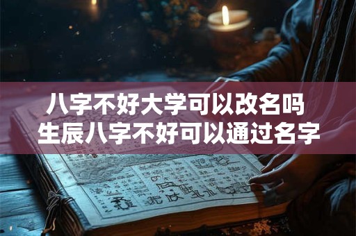 八字不好大学可以改名吗 生辰八字不好可以通过名字来改变命运吗