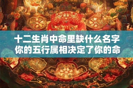 十二生肖中命里缺什么名字 你的五行属相决定了你的命运！