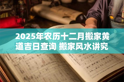 2025年农历十二月搬家黄道吉日查询 搬家风水讲究