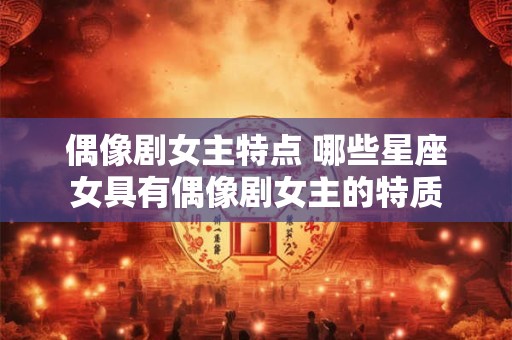 偶像剧女主特点 哪些星座女具有偶像剧女主的特质