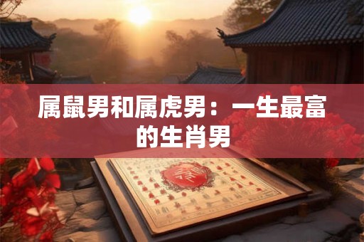 属鼠男和属虎男：一生最富的生肖男