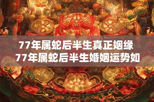 77年属蛇后半生真正姻缘 77年属蛇后半生婚姻运势如何 77年属蛇后半生真正姻缘 77年属蛇后半生婚姻运势如何