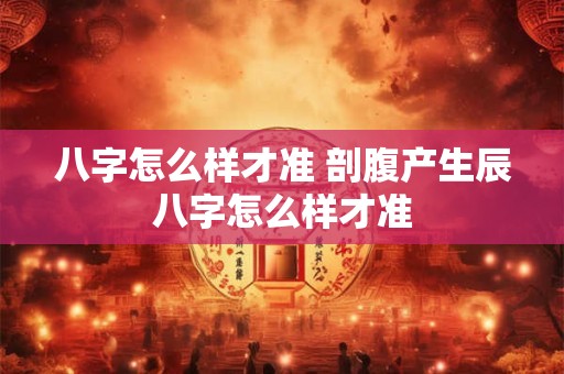 八字怎么样才准 剖腹产生辰八字怎么样才准