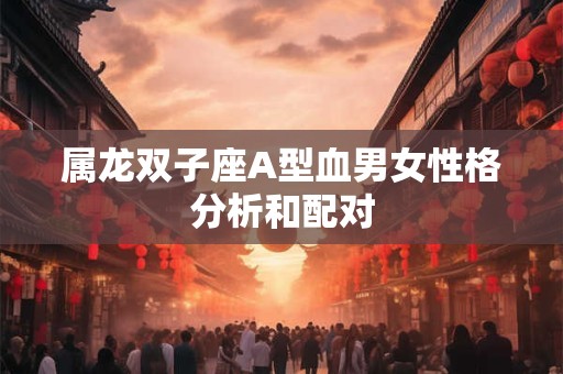 属龙双子座A型血男女性格分析和配对