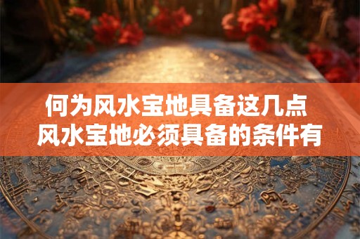 何为风水宝地具备这几点 风水宝地必须具备的条件有哪些