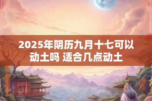 2025年阴历九月十七可以动土吗 适合几点动土