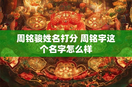 周铭骏姓名打分 周铭宇这个名字怎么样