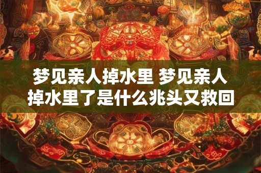 梦见亲人掉水里 梦见亲人掉水里了是什么兆头又救回来了