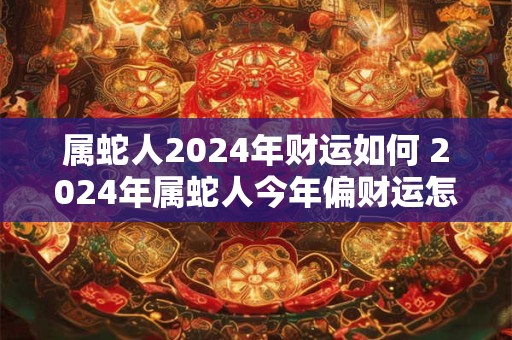 属蛇人2024年财运如何 2024年属蛇人今年偏财运怎么样