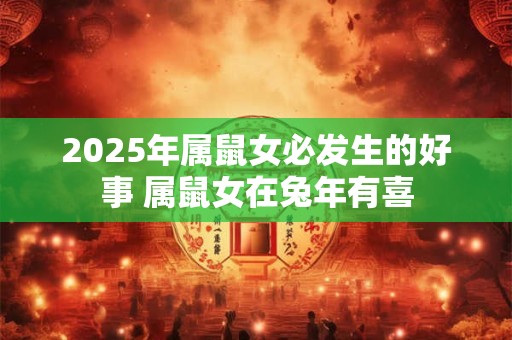 2025年属鼠女必发生的好事 属鼠女在兔年有喜