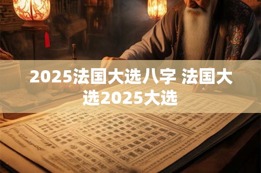 2025法国大选八字 法国大选2025大选