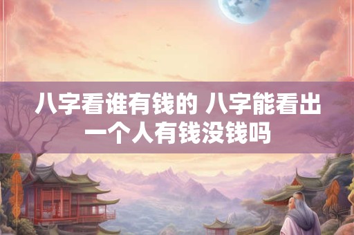 八字看谁有钱的 八字能看出一个人有钱没钱吗