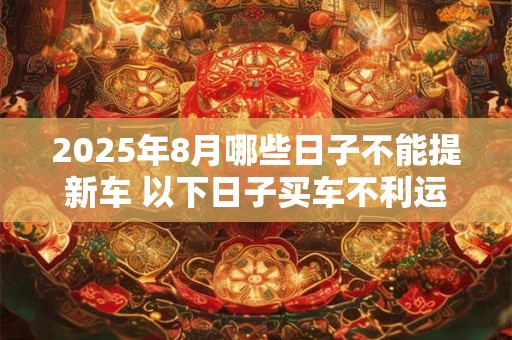 2025年8月哪些日子不能提新车 以下日子买车不利运势