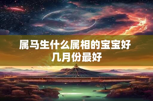 属马生什么属相的宝宝好 几月份最好