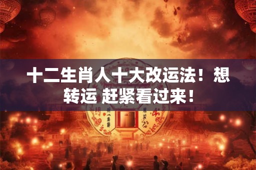 十二生肖人十大改运法!想转运 赶紧看过来! 十二生肖人十大改运法!想转运 赶紧看过来!