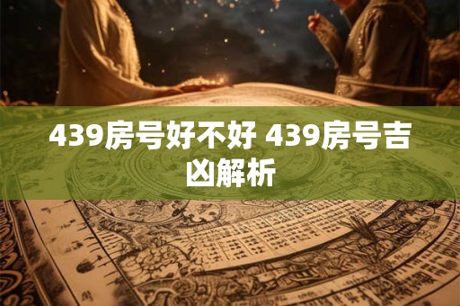 439房号好不好 439房号吉凶解析 439房号好不好 439房号吉凶解析