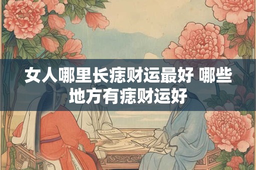 女人哪里长痣财运最好 哪些地方有痣财运好