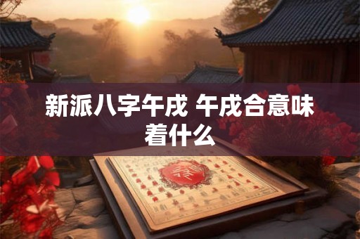 新派八字午戌 午戌合意味着什么