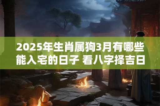 2025年生肖属狗3月有哪些能入宅的日子 看八字择吉日