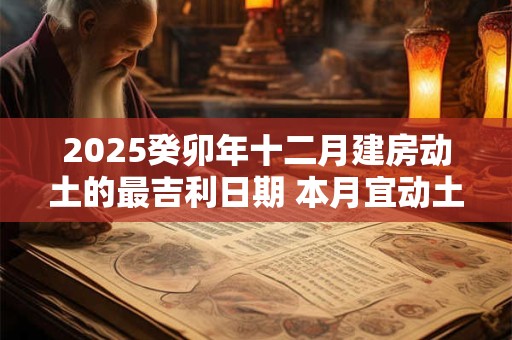2025癸卯年十二月建房动土的最吉利日期 本月宜动土良机