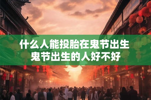 什么人能投胎在鬼节出生 鬼节出生的人好不好