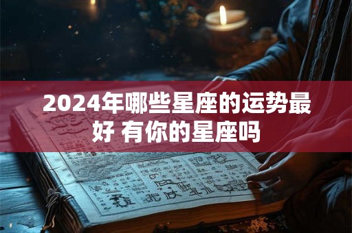 2024年哪些星座的运势最好 有你的星座吗