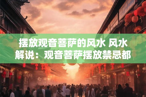 摆放观音菩萨的风水 风水解说：观音菩萨摆放禁忌都有哪些