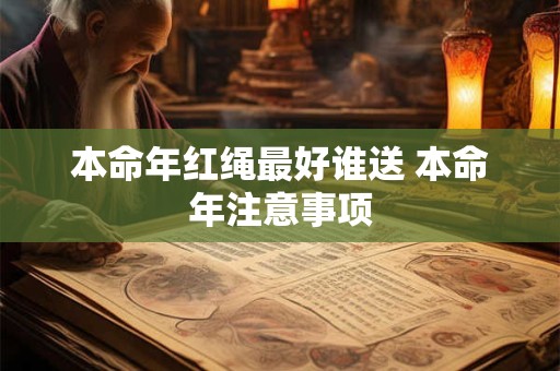 本命年红绳最好谁送 本命年注意事项