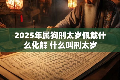 2025年属狗刑太岁佩戴什么化解 什么叫刑太岁