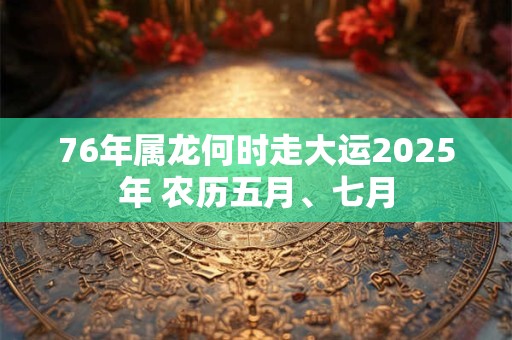 76年属龙何时走大运2025年 农历五月、七月