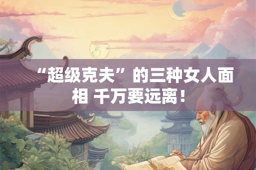 “超级克夫”的三种女人面相 千万要远离！