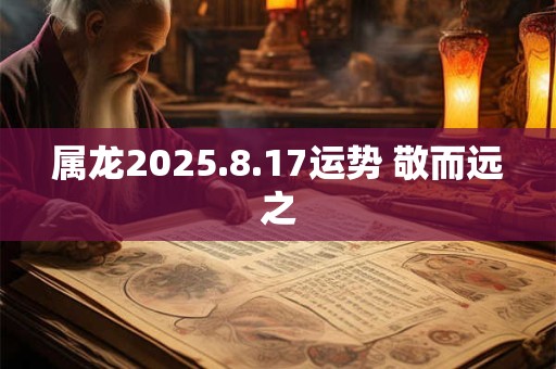 属龙2025.8.17运势 敬而远之