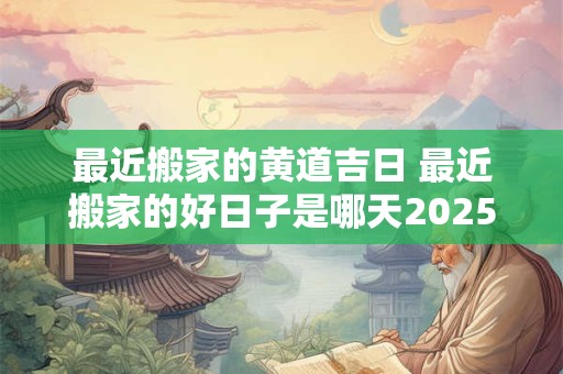 最近搬家的黄道吉日 最近搬家的好日子是哪天2025