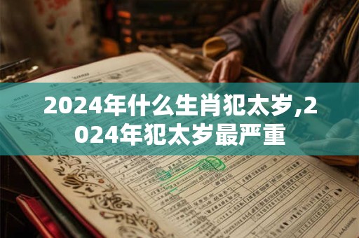 2024年什么生肖犯太岁,2024年犯太岁最严重