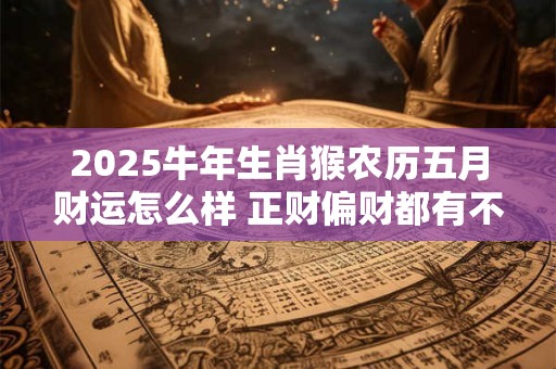 2025牛年生肖猴农历五月财运怎么样 正财偏财都有不错发展