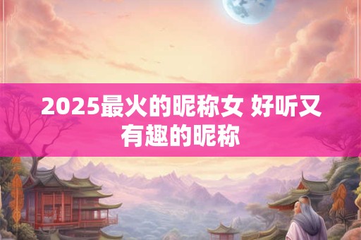 2025最火的昵称女 好听又有趣的昵称