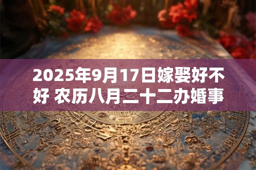 2025年9月17日嫁娶好不好 农历八月二十二办婚事好吗