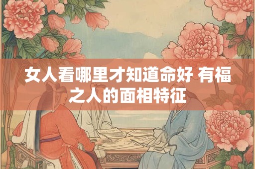 女人看哪里才知道命好 有福之人的面相特征